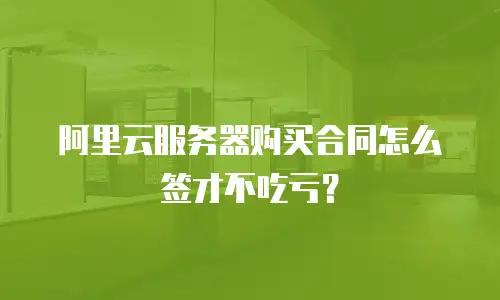 阿里云服务器购买合同怎么签才不吃亏？