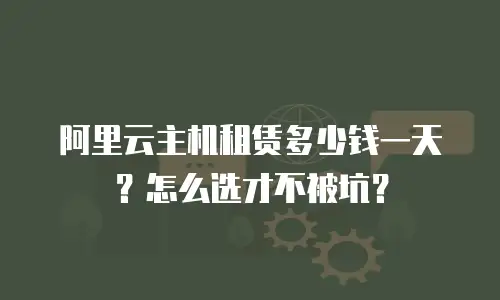 阿里云主机租赁多少钱一天？怎么选才不被坑？