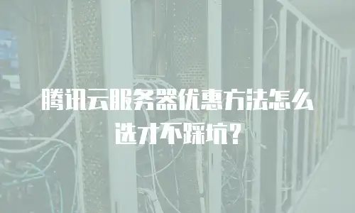 腾讯云服务器优惠方法怎么选才不踩坑？