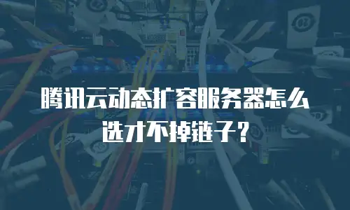 腾讯云动态扩容服务器怎么选才不掉链子？