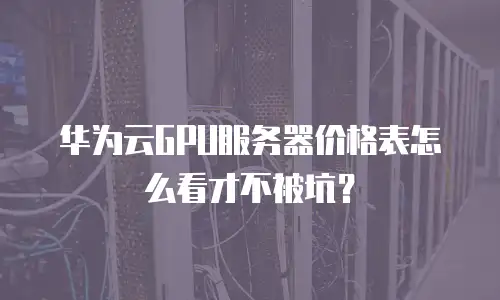 华为云GPU服务器价格表怎么看才不被坑？