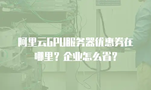 阿里云GPU服务器优惠券在哪里？企业怎么省？