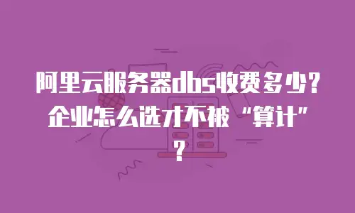 阿里云服务器dbs收费多少？企业怎么选才不被&ldquo;算计&rdquo;？