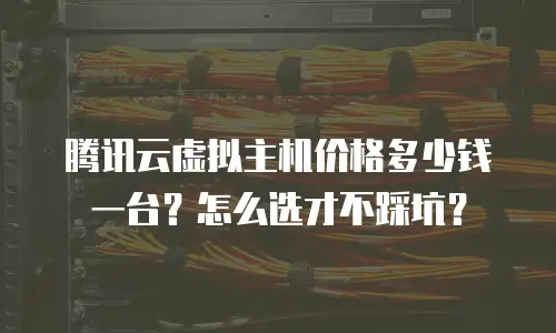 腾讯云虚拟主机价格多少钱一台？怎么选才不踩坑？