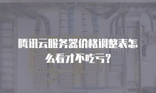 腾讯云服务器价格调整表怎么看才不吃亏？