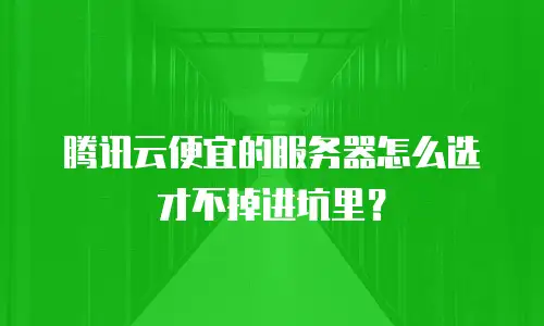 腾讯云便宜的服务器怎么选才不掉进坑里？