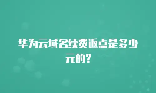 华为云域名续费返点是多少元的？
