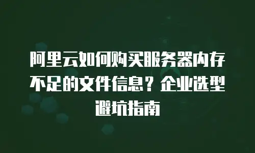 阿里云如何购买服务器内存不足的文件信息？企业选型避坑指南