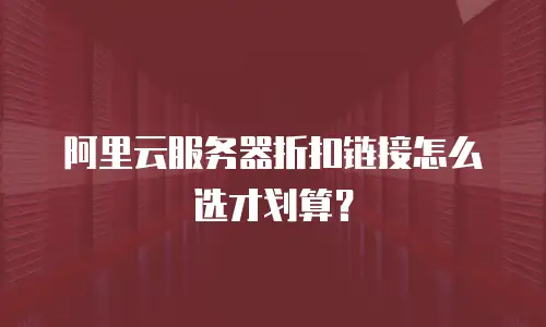 阿里云服务器折扣链接怎么选才划算？