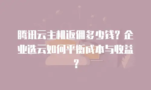 腾讯云主机返佣多少钱？企业选云如何平衡成本与收益？