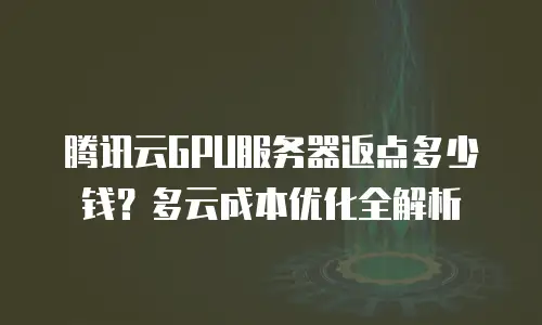 腾讯云GPU服务器返点多少钱？多云成本优化全解析