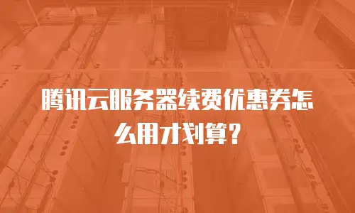 腾讯云服务器续费优惠券怎么用才划算？