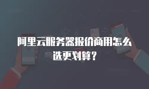 阿里云服务器报价商用怎么选更划算？