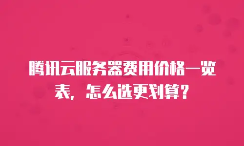 腾讯云服务器费用价格一览表，怎么选更划算？