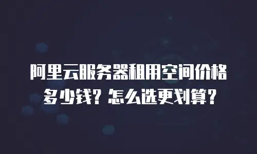 阿里云服务器租用空间价格多少钱？怎么选更划算？
