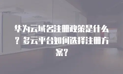 华为云域名注册政策是什么？多云平台如何选择注册方案？