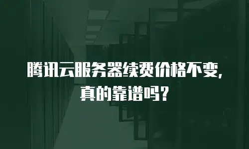 腾讯云服务器续费价格不变，真的靠谱吗？
