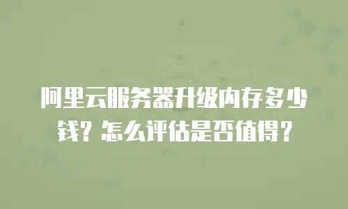 阿里云服务器升级内存多少钱？怎么评估是否值得？