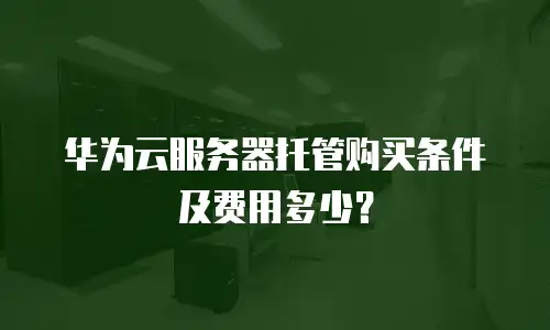 华为云服务器托管购买条件及费用多少？