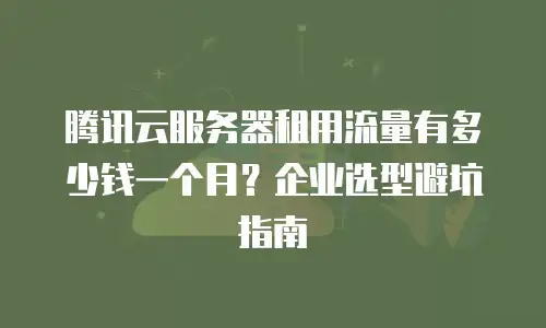腾讯云服务器租用流量有多少钱一个月？企业选型避坑指南
