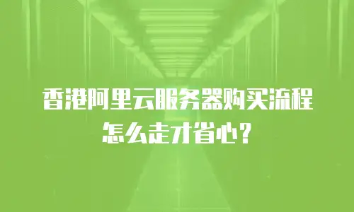 香港阿里云服务器购买流程怎么走才省心？