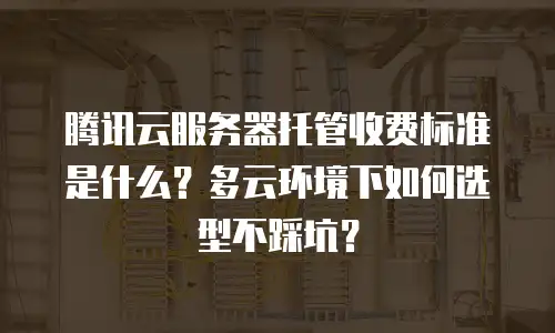 腾讯云服务器托管收费标准是什么？多云环境下如何选型不踩坑？