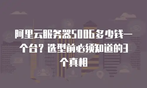 阿里云服务器500G多少钱一个台？选型前必须知道的3个真相