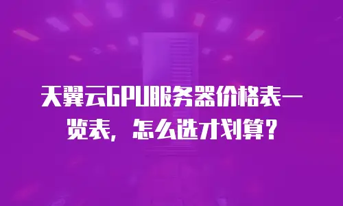 天翼云GPU服务器价格表一览表，怎么选才划算？