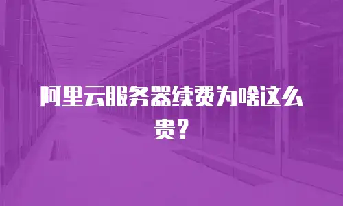 阿里云服务器续费为啥这么贵？