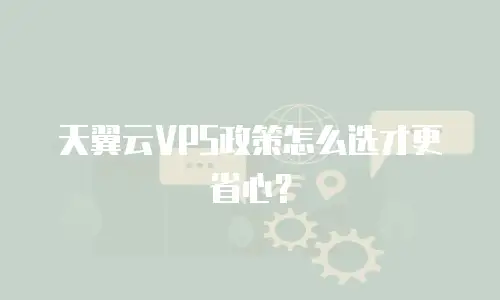 天翼云VPS政策怎么选才更省心？