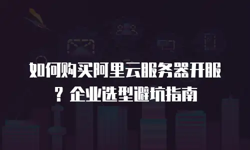 如何购买阿里云服务器开服？企业选型避坑指南