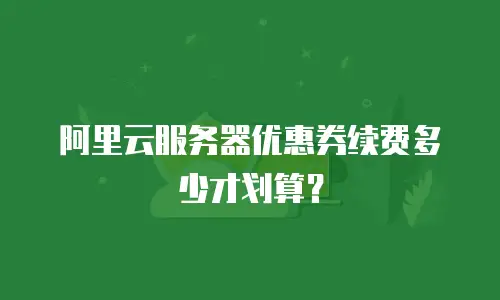阿里云服务器优惠券续费多少才划算？
