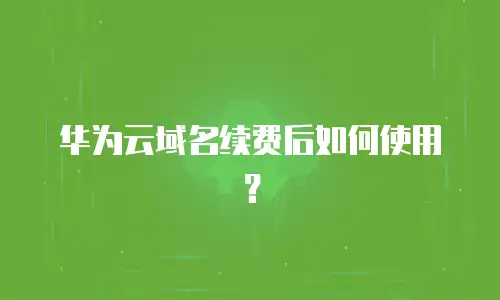 华为云域名续费后如何使用？