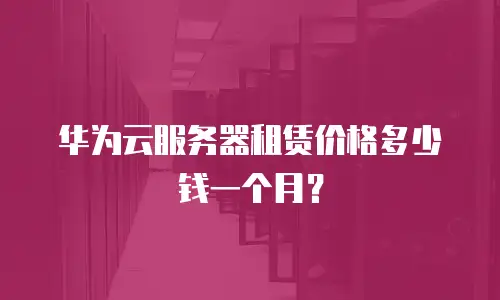 华为云服务器租赁价格多少钱一个月？