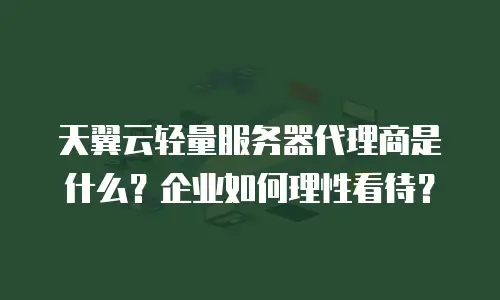 天翼云轻量服务器代理商是什么？企业如何理性看待？
