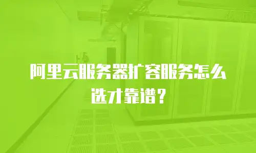 阿里云服务器扩容服务怎么选才靠谱？