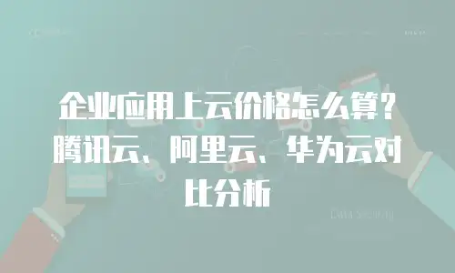 企业应用上云价格怎么算？腾讯云、阿里云、华为云对比分析