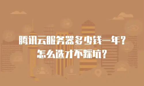 腾讯云服务器多少钱一年？怎么选才不踩坑？