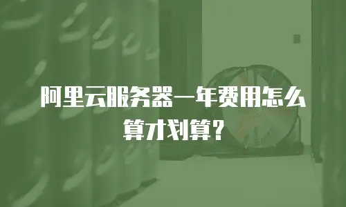 阿里云服务器一年费用怎么算才划算？