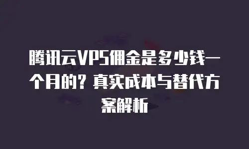 腾讯云VPS佣金是多少钱一个月的？真实成本与替代方案解析