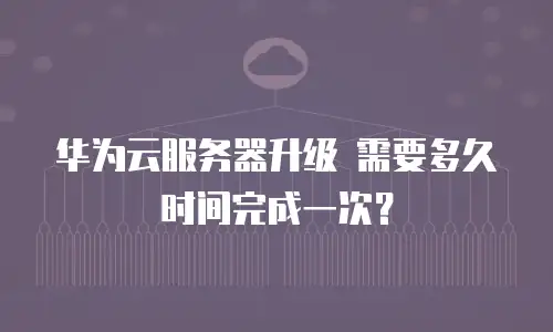 华为云服务器升级 需要多久时间完成一次？