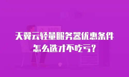 天翼云轻量服务器优惠条件怎么选才不吃亏？