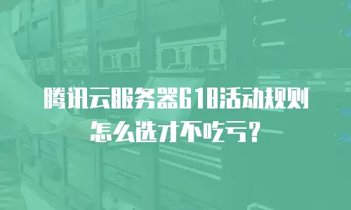 腾讯云服务器618活动规则怎么选才不吃亏？
