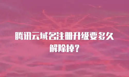 腾讯云域名注册升级要多久解除掉？