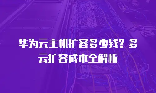 华为云主机扩容多少钱？多云扩容成本全解析