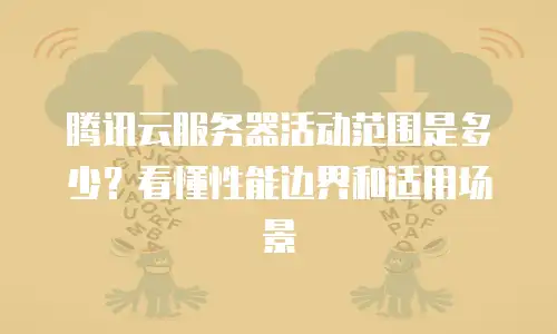 腾讯云服务器活动范围是多少？看懂性能边界和适用场景