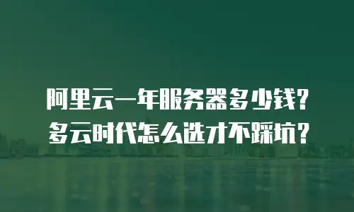 阿里云一年服务器多少钱？多云时代怎么选才不踩坑？
