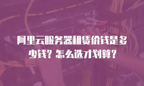 阿里云服务器租赁价钱是多少钱？怎么选才划算？