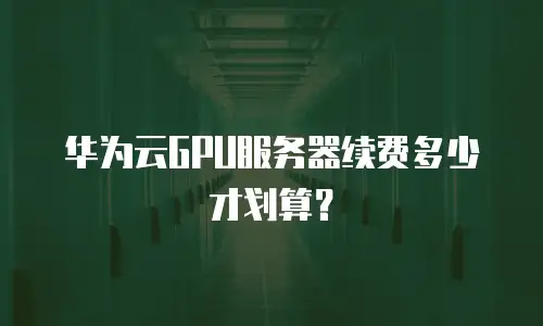 华为云GPU服务器续费多少才划算？