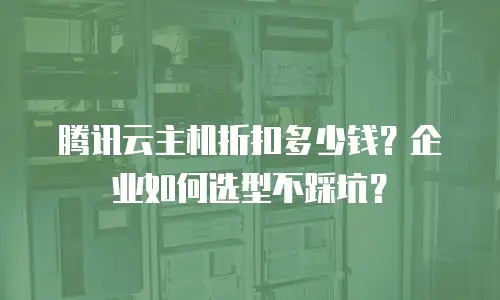 腾讯云主机折扣多少钱？企业如何选型不踩坑？